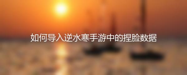 如何导入逆水寒手游中的捏脸数据