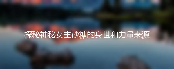 探秘神秘女主砂糖的身世和力量来源