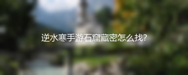 逆水寒手游石窟藏密怎么找？