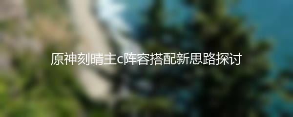 原神刻晴主c阵容搭配新思路探讨