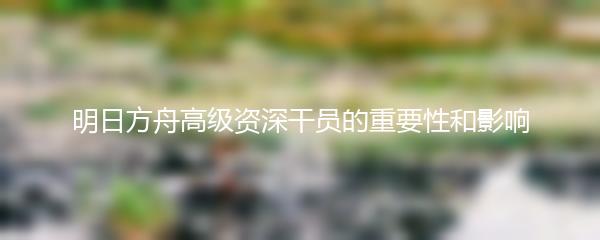 明日方舟高级资深干员的重要性和影响