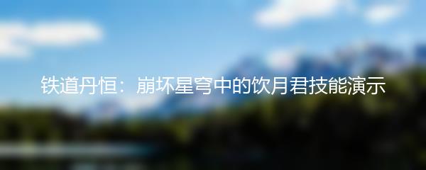 铁道丹恒：崩坏星穹中的饮月君技能演示