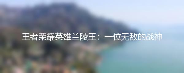 王者荣耀英雄兰陵王：一位无敌的战神