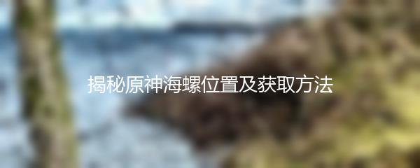 揭秘原神海螺位置及获取方法