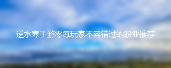 逆水寒手游零氪玩家不容错过的职业推荐