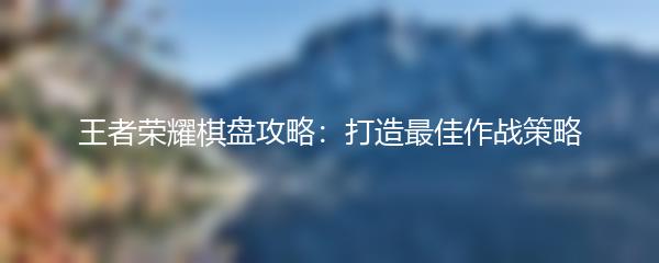 王者荣耀棋盘攻略：打造最佳作战策略