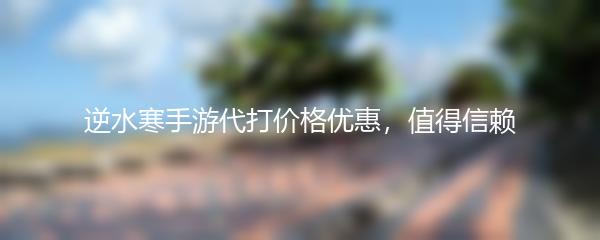 逆水寒手游代打价格优惠，值得信赖