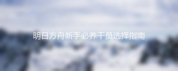 明日方舟新手必养干员选择指南