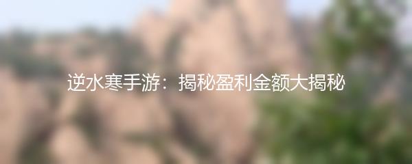 逆水寒手游：揭秘盈利金额大揭秘