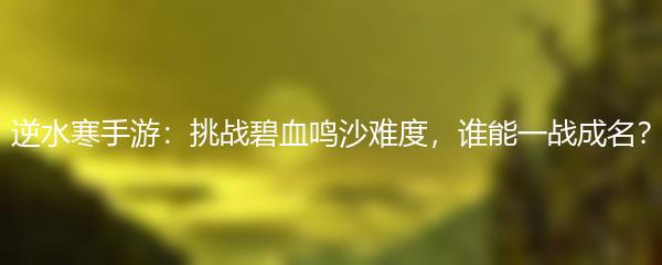 逆水寒手游：挑战碧血鸣沙难度，谁能一战成名？