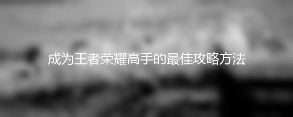 成为王者荣耀高手的最佳攻略方法