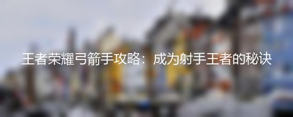王者荣耀弓箭手攻略：成为射手王者的秘诀