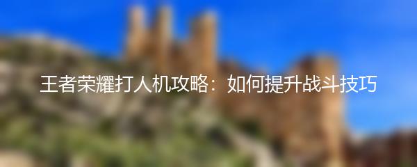 王者荣耀打人机攻略：如何提升战斗技巧