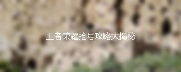 王者荣耀抢号攻略大揭秘