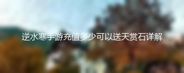 逆水寒手游充值多少可以送天赏石详解