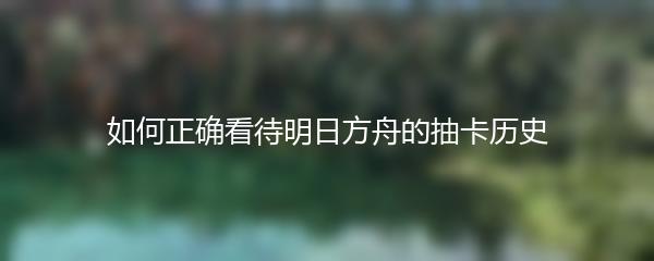 如何正确看待明日方舟的抽卡历史