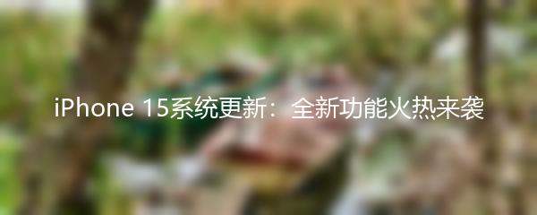 iPhone 15系统更新：全新功能火热来袭