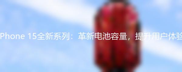 iPhone 15全新系列：革新电池容量，提升用户体验