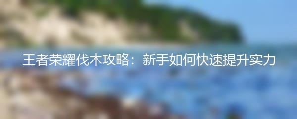 王者荣耀伐木攻略：新手如何快速提升实力