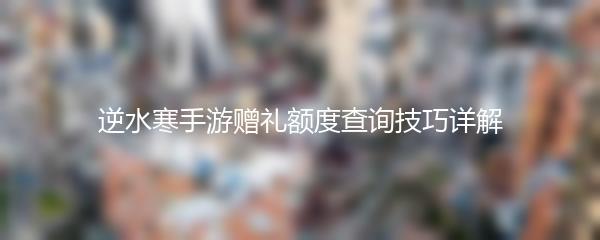 逆水寒手游赠礼额度查询技巧详解