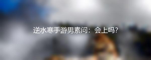 逆水寒手游男素问：会上吗？
