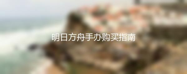 明日方舟手办购买指南