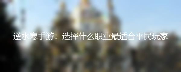 逆水寒手游：选择什么职业最适合平民玩家