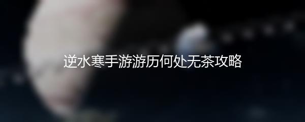逆水寒手游游历何处无茶攻略