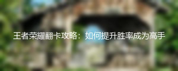 王者荣耀翻卡攻略：如何提升胜率成为高手