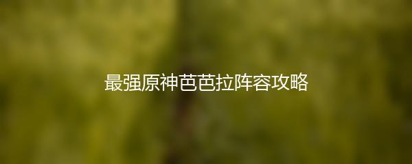 最强原神芭芭拉阵容攻略
