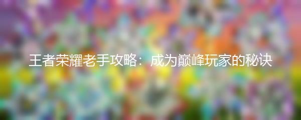 王者荣耀老手攻略：成为巅峰玩家的秘诀