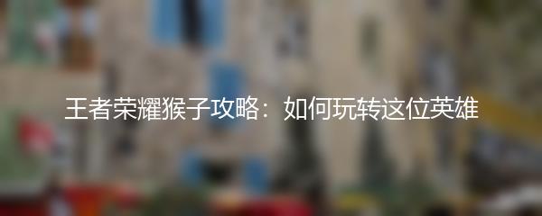 王者荣耀猴子攻略：如何玩转这位英雄