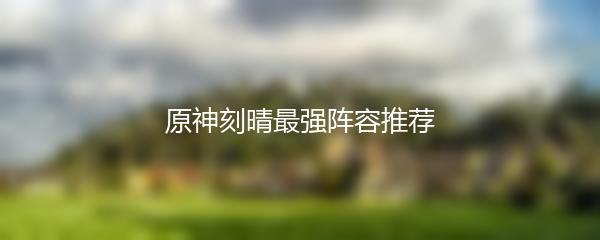 原神刻晴最强阵容推荐