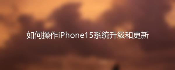 如何操作iPhone15系统升级和更新