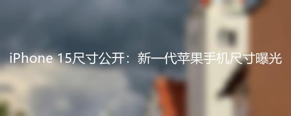 iPhone 15尺寸公开：新一代苹果手机尺寸曝光