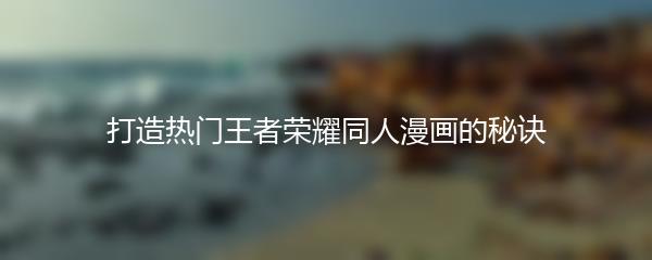 打造热门王者荣耀同人漫画的秘诀