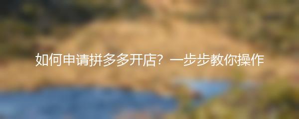 如何申请拼多多开店？一步步教你操作