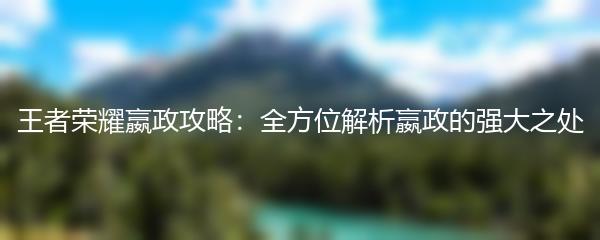 王者荣耀嬴政攻略：全方位解析嬴政的强大之处