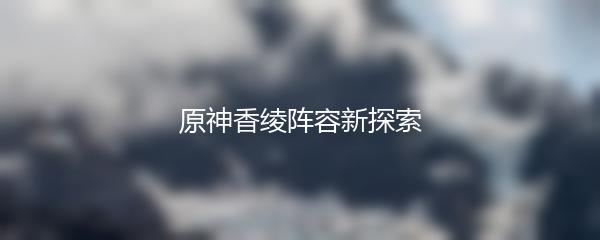 原神香绫阵容新探索