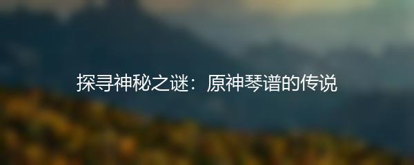 探寻神秘之谜：原神琴谱的传说