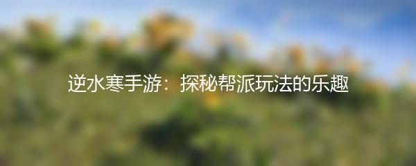 逆水寒手游：探秘帮派玩法的乐趣