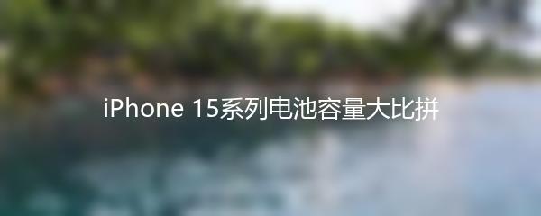 iPhone 15系列电池容量大比拼
