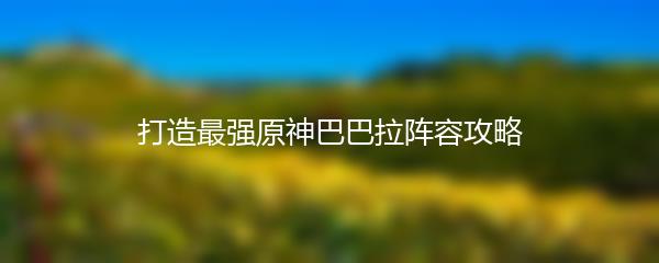 打造最强原神巴巴拉阵容攻略