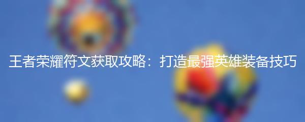 王者荣耀符文获取攻略：打造最强英雄装备技巧