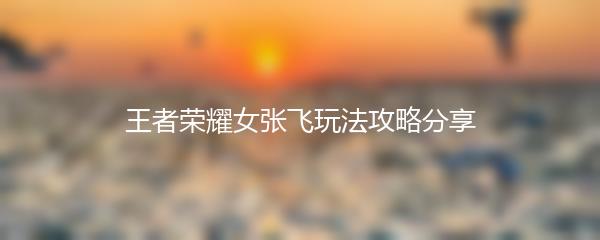 王者荣耀女张飞玩法攻略分享