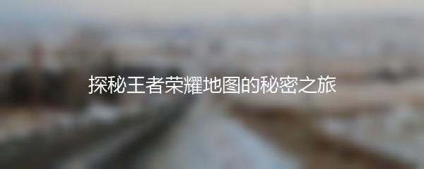 探秘王者荣耀地图的秘密之旅