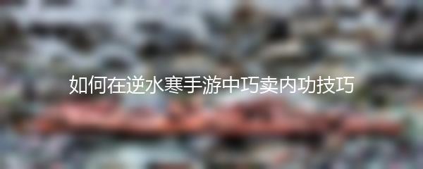 如何在逆水寒手游中巧卖内功技巧