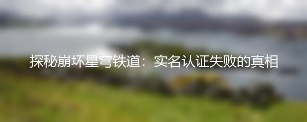 探秘崩坏星穹铁道：实名认证失败的真相