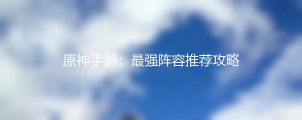 原神手游：最强阵容推荐攻略