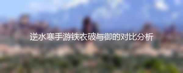 逆水寒手游铁衣破与御的对比分析